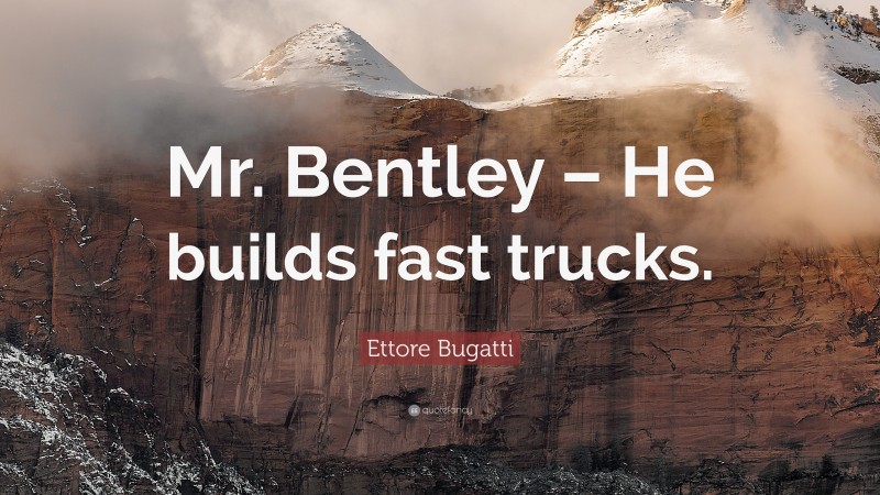 Ettore Bugatti Quote: “Mr. Bentley – He builds fast trucks.”