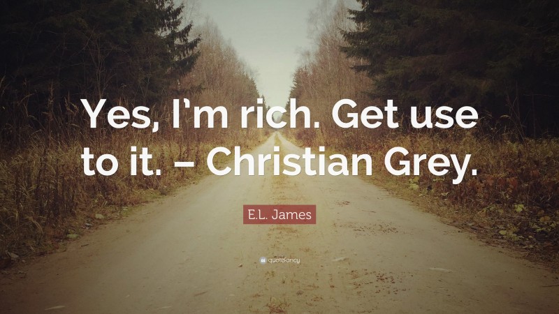 E.L. James Quote: “Yes, I’m rich. Get use to it. – Christian Grey.”