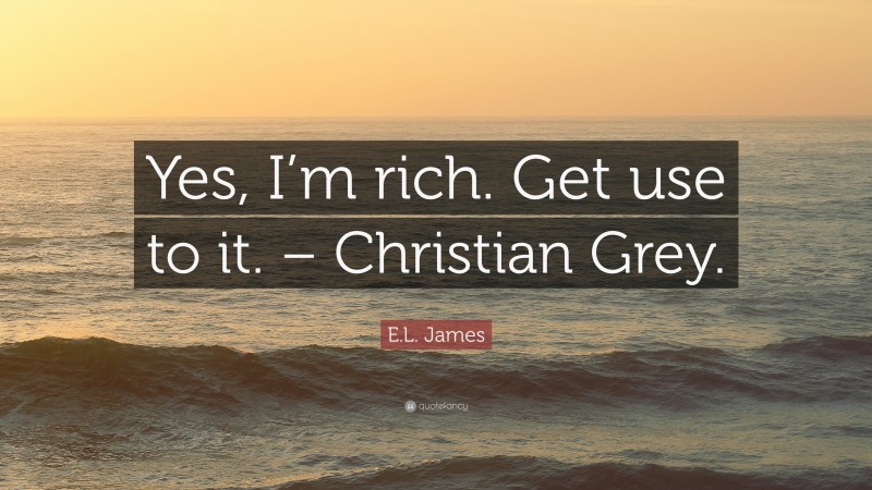 E.L. James Quote: “Yes, I’m rich. Get use to it. – Christian Grey.”