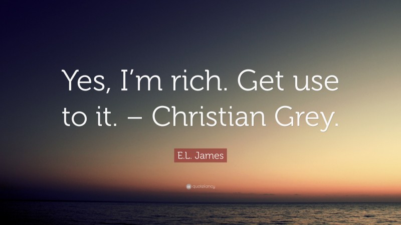 E.L. James Quote: “Yes, I’m rich. Get use to it. – Christian Grey.”