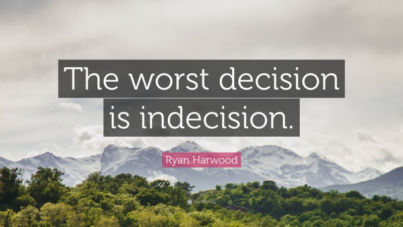Ryan Harwood Quote: “The worst decision is indecision.”