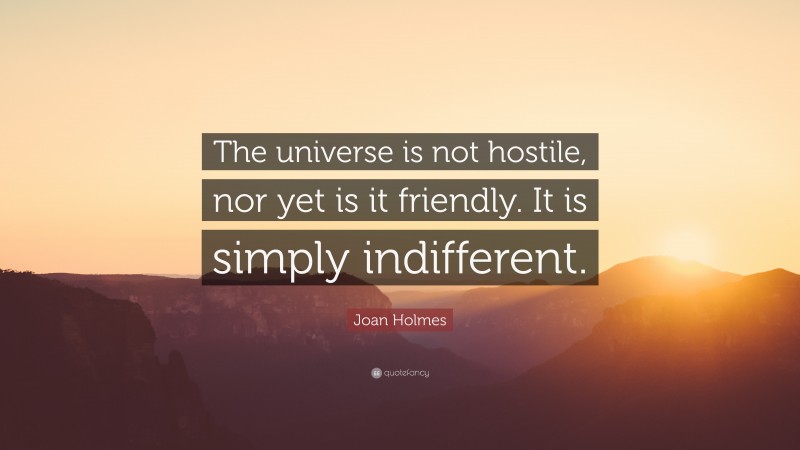 Joan Holmes Quote: “The universe is not hostile, nor yet is it friendly. It is simply indifferent.”