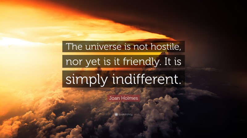 Joan Holmes Quote: “The universe is not hostile, nor yet is it friendly. It is simply indifferent.”