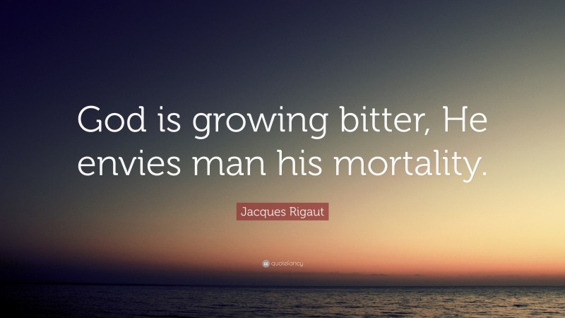 Jacques Rigaut Quote: “God is growing bitter, He envies man his mortality.”