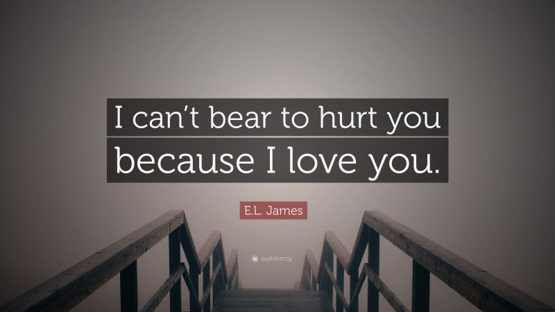 E.L. James Quote: “I can’t bear to hurt you because I love you.”