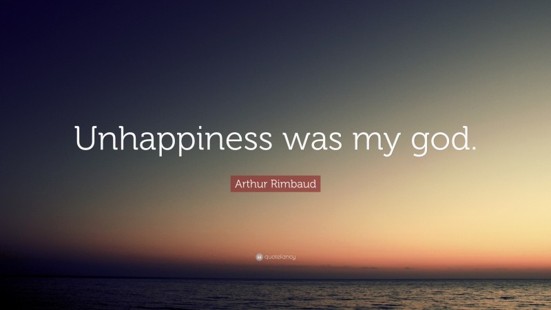 Arthur Rimbaud Quote: “Unhappiness was my god.”