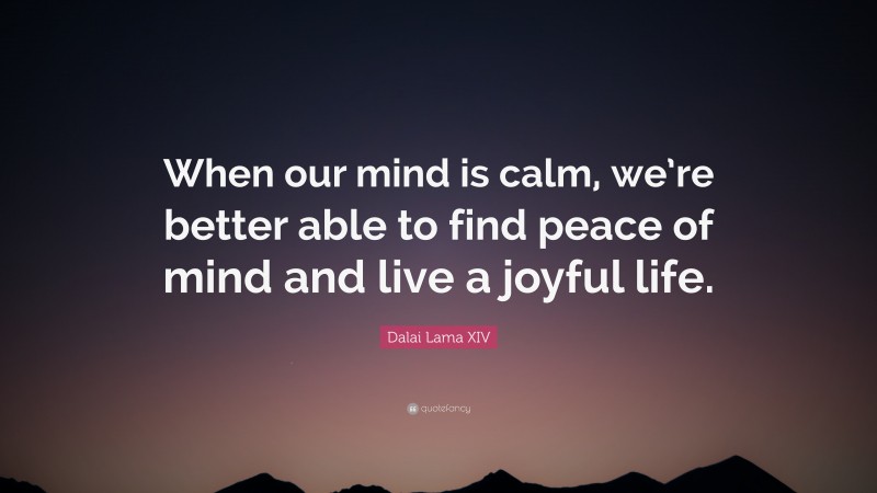 Dalai Lama XIV Quote: “When our mind is calm, we’re better able to find peace of mind and live a joyful life.”