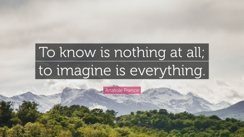 Anatole France Quote: “To know is nothing at all; to imagine is everything.”