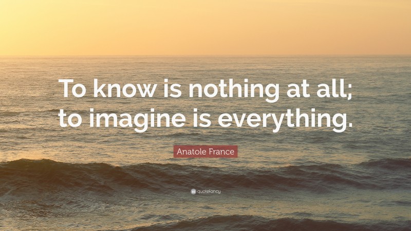 Anatole France Quote: “To know is nothing at all; to imagine is everything.”
