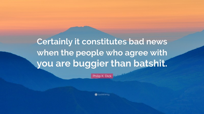 Philip K. Dick Quote: “Certainly it constitutes bad news when the people who agree with you are buggier than batshit.”