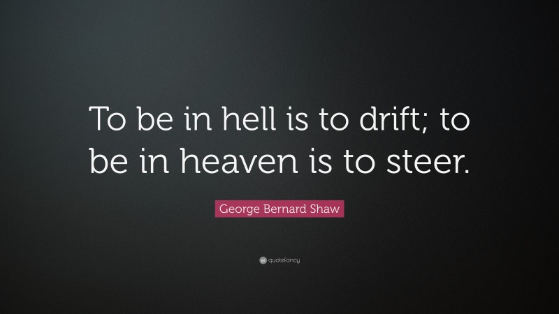 George Bernard Shaw Quote: “To be in hell is to drift; to be in heaven is to steer.”