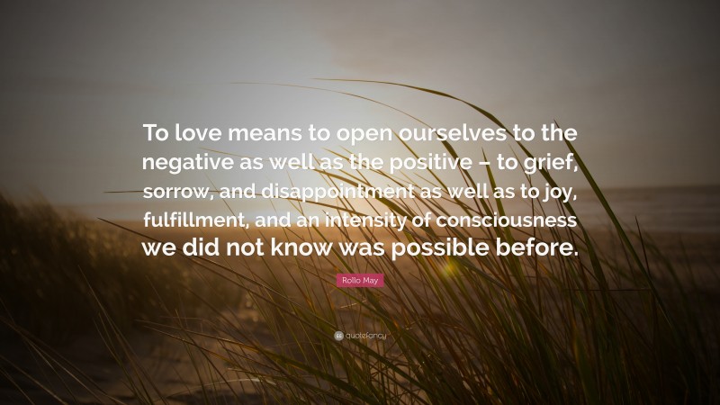 Rollo May Quote: “To love means to open ourselves to the negative as well as the positive – to grief, sorrow, and disappointment as well as to joy, fulfillment, and an intensity of consciousness we did not know was possible before.”
