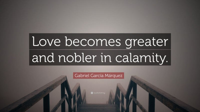 Gabriel Garcí­a Márquez Quote: “Love becomes greater and nobler in calamity.”