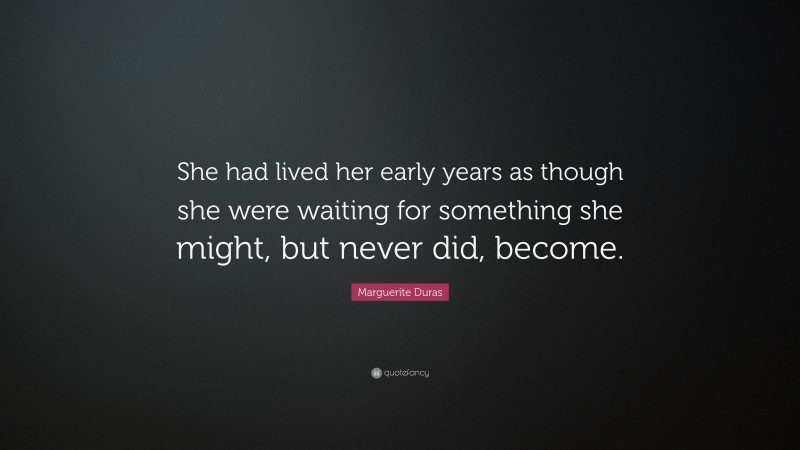 Marguerite Duras Quote: “She had lived her early years as though she were waiting for something she might, but never did, become.”