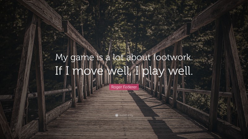 Roger Federer Quote: “My game is a lot about footwork. If I move well, I play well.”