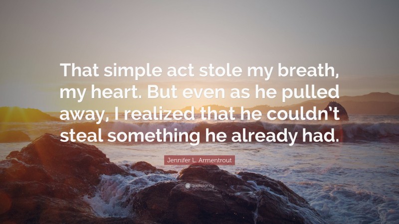 Jennifer L. Armentrout Quote: “That simple act stole my breath, my heart. But even as he pulled away, I realized that he couldn’t steal something he already had.”