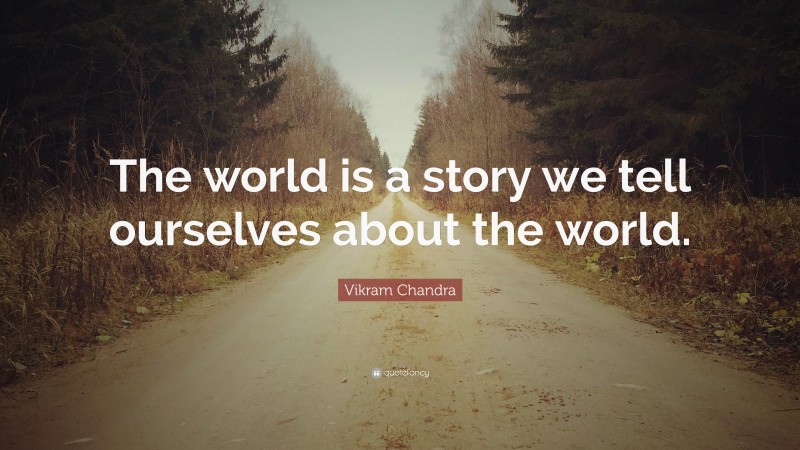 Vikram Chandra Quote: “The world is a story we tell ourselves about the world.”