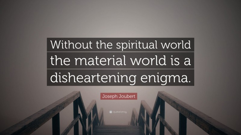 Joseph Joubert Quote: “Without the spiritual world the material world is a disheartening enigma.”
