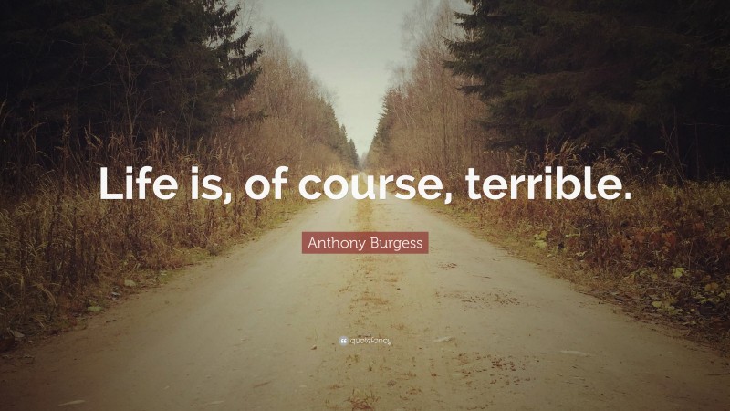 Anthony Burgess Quote: “Life is, of course, terrible.”