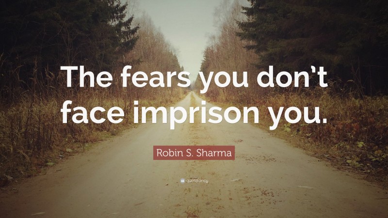 Robin S. Sharma Quote: “The fears you don’t face imprison you.”