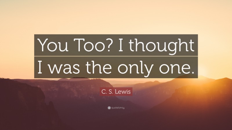 C. S. Lewis Quote: “You Too? I thought I was the only one.”