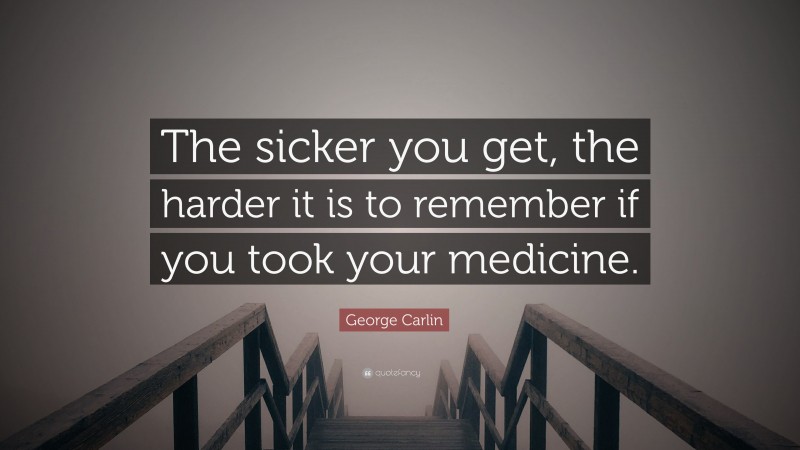 George Carlin Quote: “The sicker you get, the harder it is to remember if you took your medicine.”