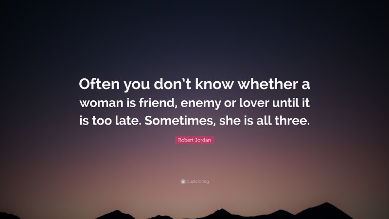 Robert Jordan Quote: “Often you don’t know whether a woman is friend, enemy or lover until it is too late. Sometimes, she is all three.”