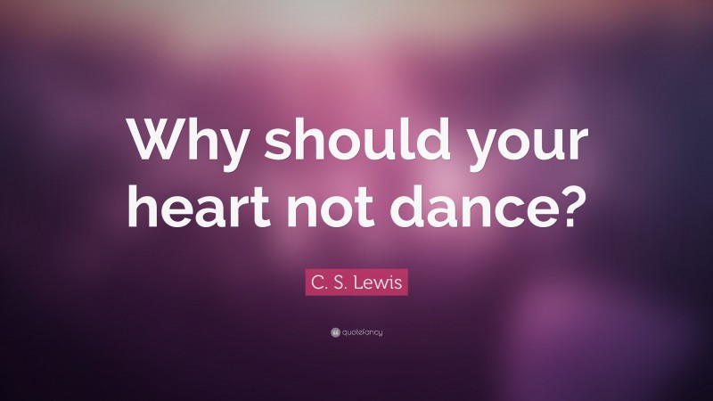 C. S. Lewis Quote: “Why should your heart not dance?”