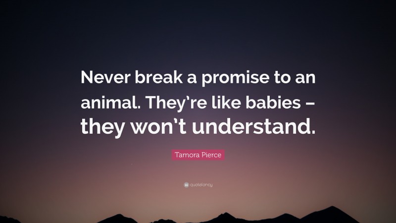 Tamora Pierce Quote: “Never break a promise to an animal. They’re like babies – they won’t understand.”