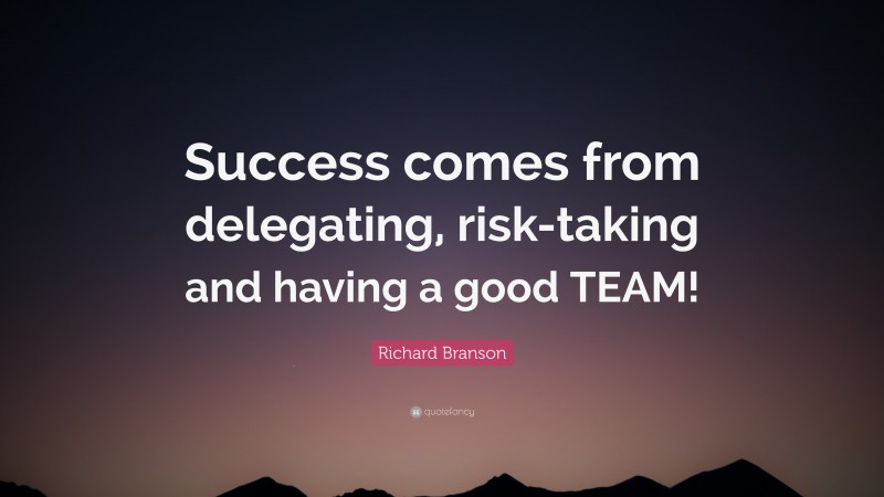 Richard Branson Quote: “Success comes from delegating, risk-taking and having a good TEAM!”