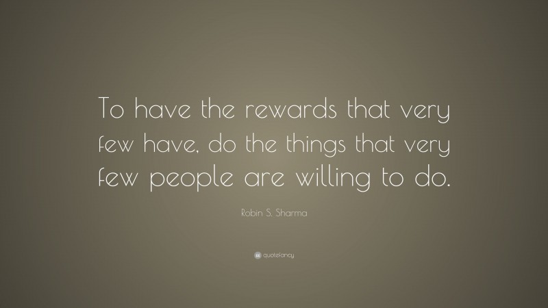 Robin S. Sharma Quote: “To have the rewards that very few have, do the things that very few people are willing to do.”