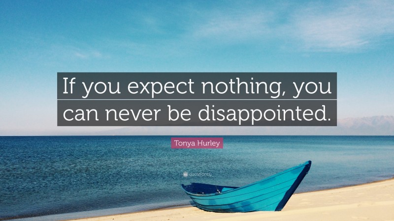 Tonya Hurley Quote: “If you expect nothing, you can never be disappointed.”