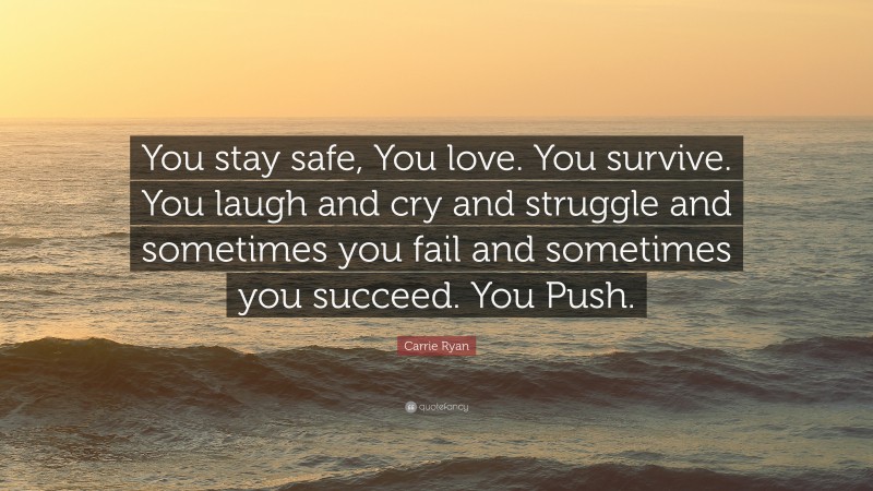 Carrie Ryan Quote: “You stay safe, You love. You survive. You laugh and cry and struggle and sometimes you fail and sometimes you succeed. You Push.”