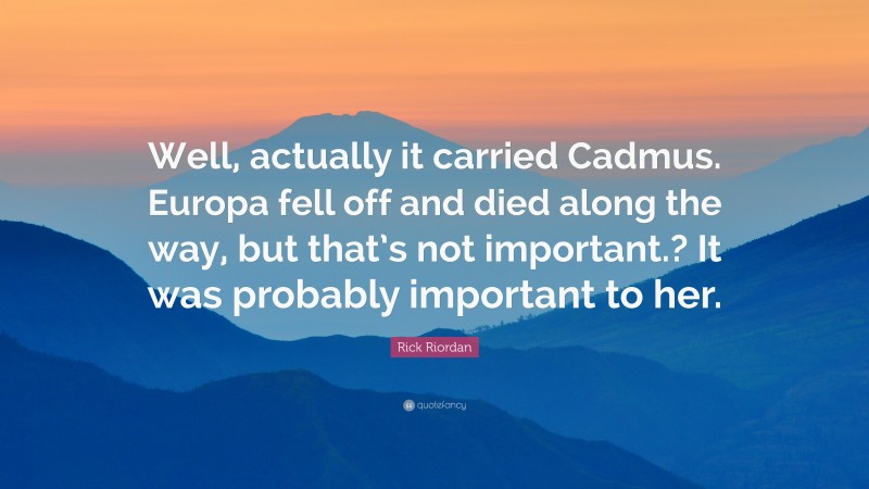 Rick Riordan Quote: “Well, actually it carried Cadmus. Europa fell off and died along the way, but that’s not important.? It was probably important to her.”