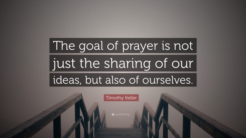 Timothy Keller Quote: “The goal of prayer is not just the sharing of our ideas, but also of ourselves.”