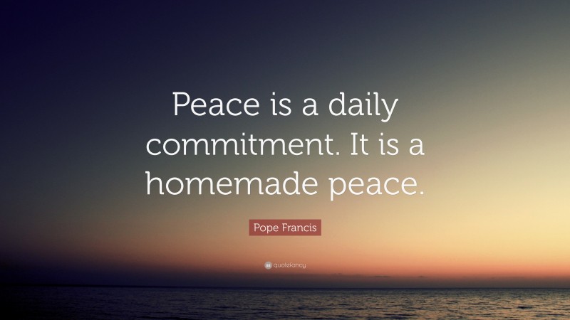 Pope Francis Quote: “Peace is a daily commitment. It is a homemade peace.”