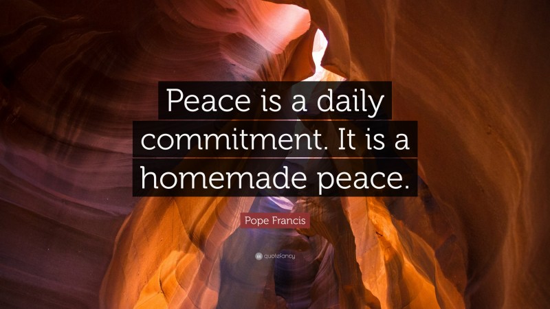 Pope Francis Quote: “Peace is a daily commitment. It is a homemade peace.”