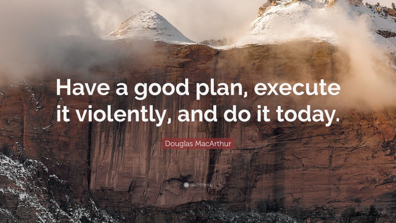 Douglas MacArthur Quote: “Have a good plan, execute it violently, and do it today.”