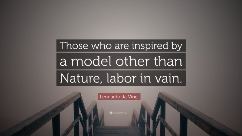 Leonardo da Vinci Quote: “Those who are inspired by a model other than Nature, labor in vain.”