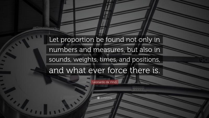 Leonardo da Vinci Quote: “Let proportion be found not only in numbers and measures, but also in sounds, weights, times, and positions, and what ever force there is.”