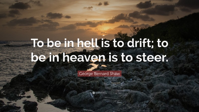George Bernard Shaw Quote: “To be in hell is to drift; to be in heaven is to steer.”
