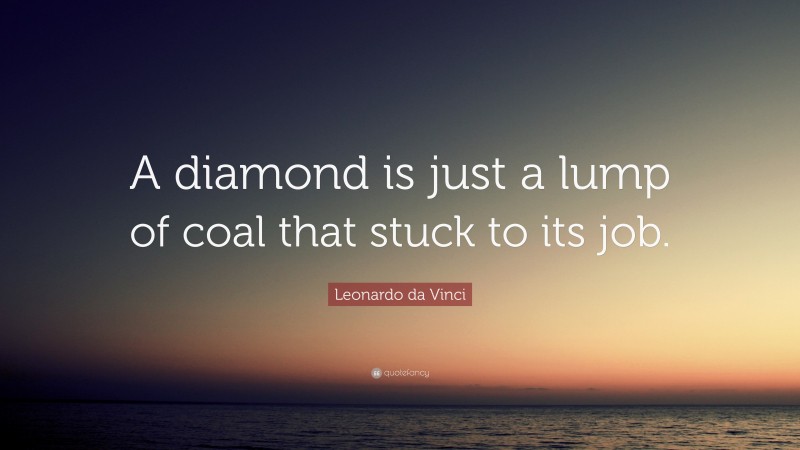 Leonardo da Vinci Quote: “A diamond is just a lump of coal that stuck to its job.”