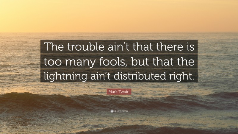 Mark Twain Quote: “The trouble ain’t that there is too many fools, but that the lightning ain’t distributed right.”