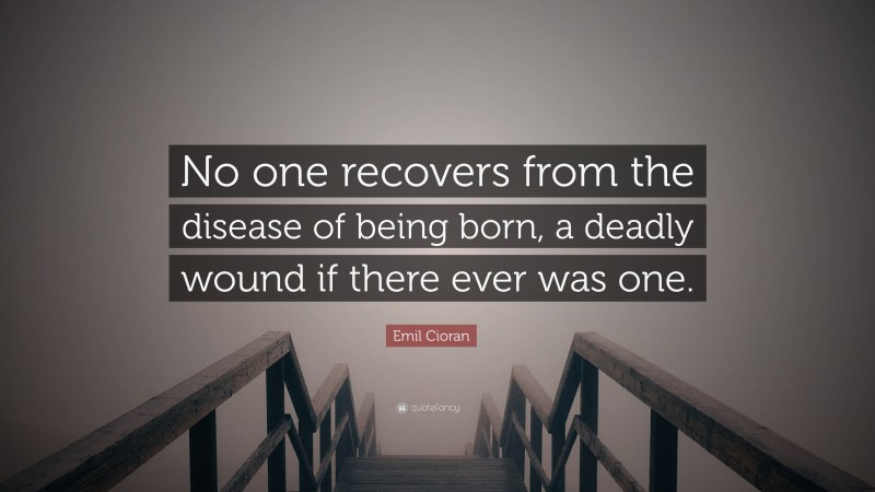 Emil Cioran Quote: “No one recovers from the disease of being born, a deadly wound if there ever was one.”