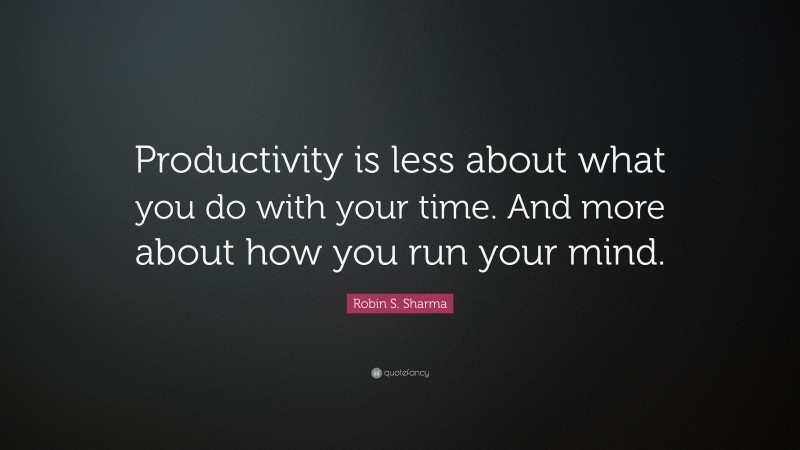 Productivity Quotes: “Productivity is less about what you do with your time. And more about how you run your mind.” — Robin S. Sharma