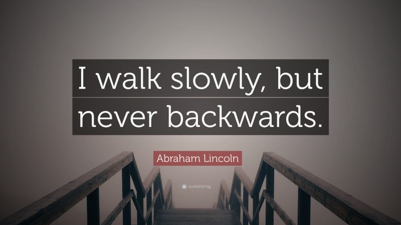Abraham Lincoln Quote: “I walk slowly, but never backwards.”