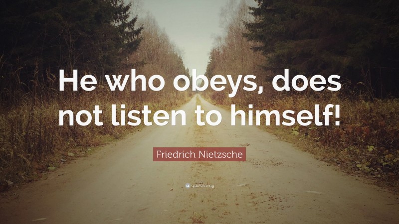 Friedrich Nietzsche Quote: “He who obeys, does not listen to himself!”