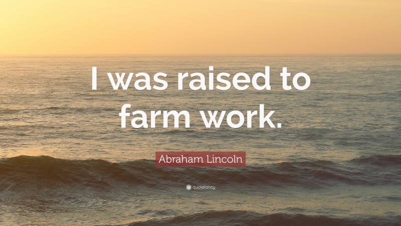 Abraham Lincoln Quote: “I was raised to farm work.”