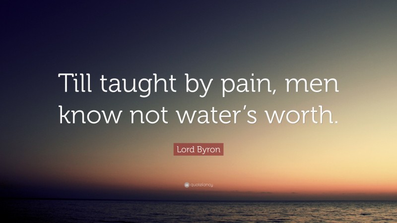 Lord Byron Quote: “Till taught by pain, men know not water’s worth.”