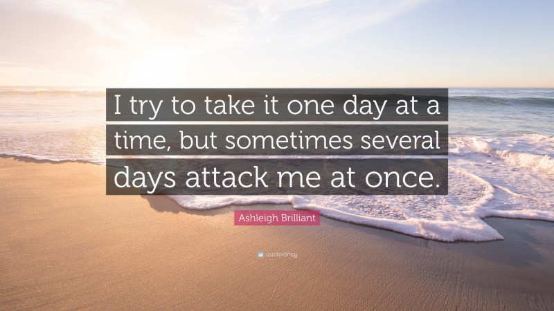Ashleigh Brilliant Quote: “I try to take it one day at a time, but sometimes several days attack me at once.”